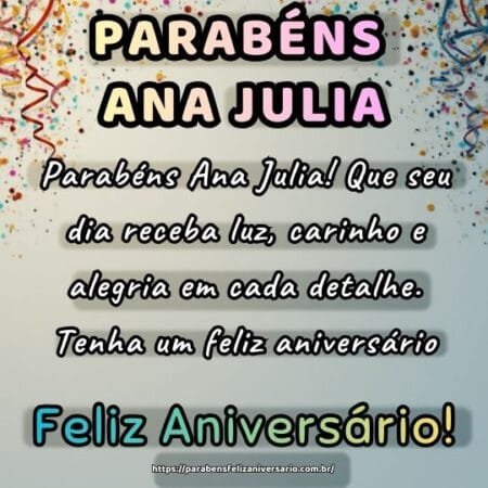 Parabéns Ana Julia! Que seu dia receba luz, carinho e alegria em cada detalhe. Tenha um feliz aniversário. Parabéns Ana Julia! Que seu dia receba luz, carinho e alegria em cada detalhe. Tenha um feliz aniversário.