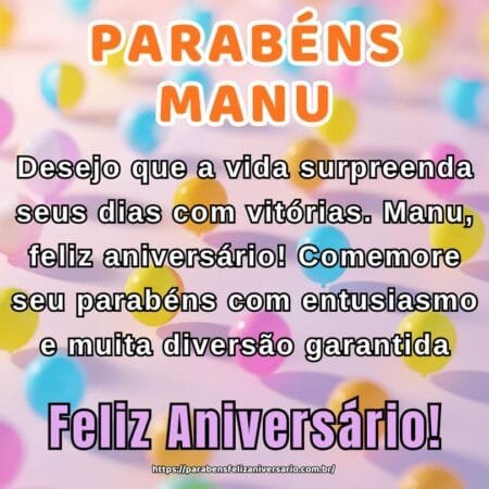 Desejo que a vida surpreenda seus dias com vitórias. Manu, feliz aniversário! Comemore seu parabéns com entusiasmo e muita diversão garantida.